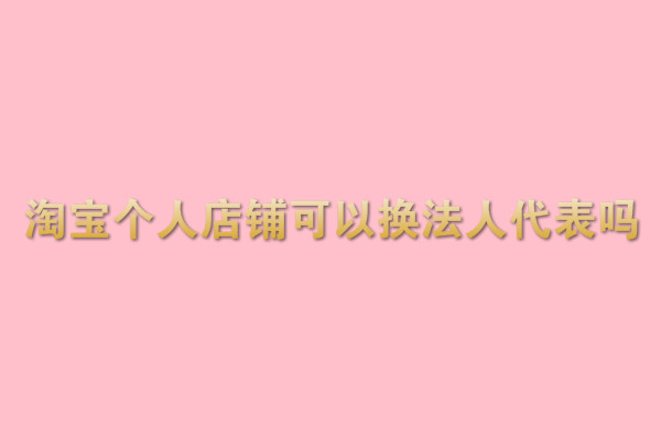 淘寶個(gè)人店鋪可以換法人代表嗎